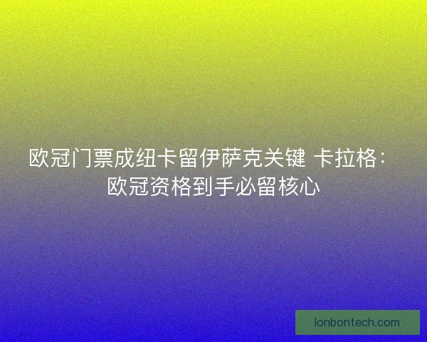 欧冠门票成纽卡留伊萨克关键 卡拉格:欧冠资格到手必留核心 欧冠门票成纽卡留伊萨克关键 卡拉格:欧冠资格到手必留核心