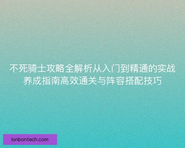 不死骑士攻略全解析从入门到精通的实战养成指南高效通关与阵容搭配技巧
