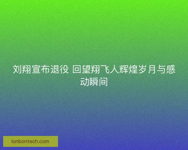 刘翔宣布退役 回望翔飞人辉煌岁月与感动瞬间