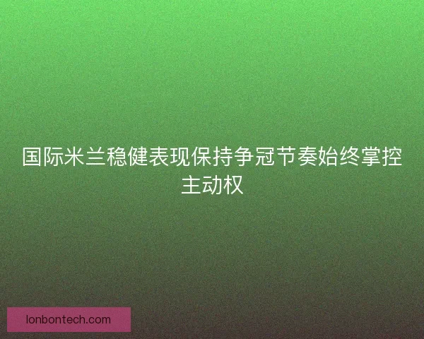 国际米兰稳健表现保持争冠节奏始终掌控主动权