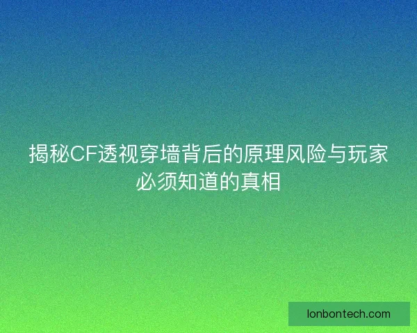 揭秘CF透视穿墙背后的原理风险与玩家必须知道的真相