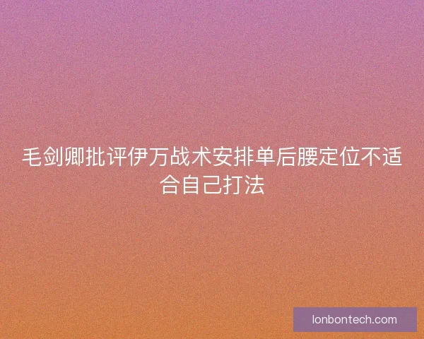 毛剑卿批评伊万战术安排单后腰定位不适合自己打法