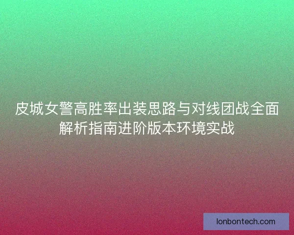 皮城女警高胜率出装思路与对线团战全面解析指南进阶版本环境实战