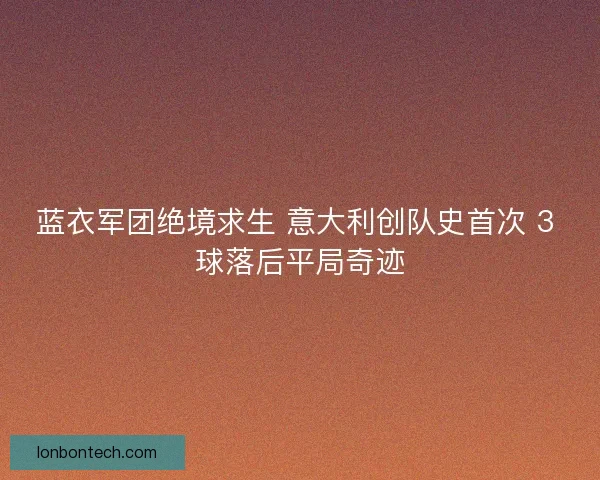 蓝衣军团绝境求生 意大利创队史首次 3 球落后平局奇迹
