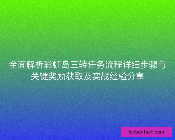 全面解析彩虹岛三转任务流程详细步骤与关键奖励获取及实战经验分享