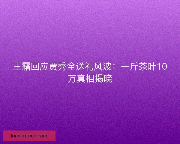 王霜回应贾秀全送礼风波：一斤茶叶10万真相揭晓