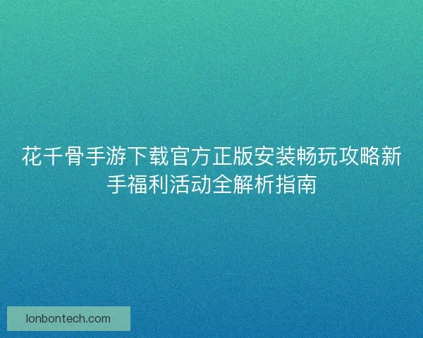 花千骨手游下载官方正版安装畅玩攻略新手福利活动全解析指南