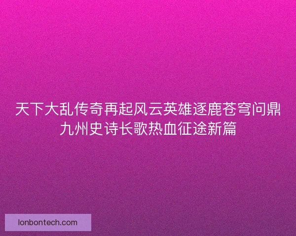 天下大乱传奇再起风云英雄逐鹿苍穹问鼎九州史诗长歌热血征途新篇