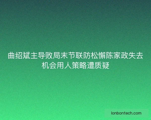 曲绍斌主导败局末节联防松懈陈家政失去机会用人策略遭质疑