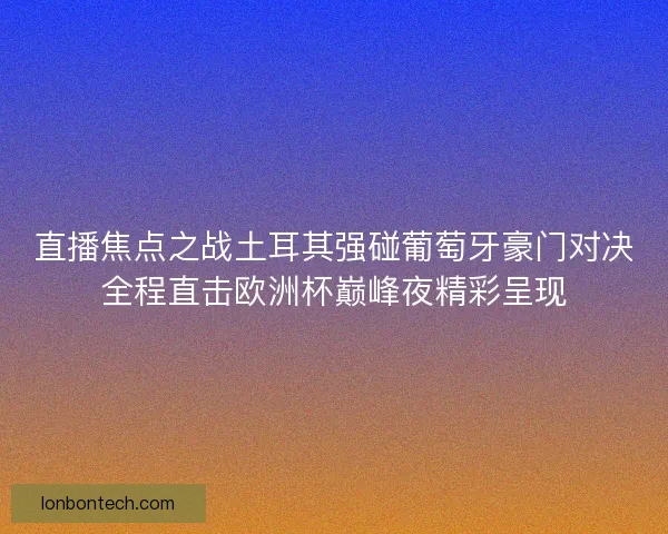直播焦点之战土耳其强碰葡萄牙豪门对决全程直击欧洲杯巅峰夜精彩呈现