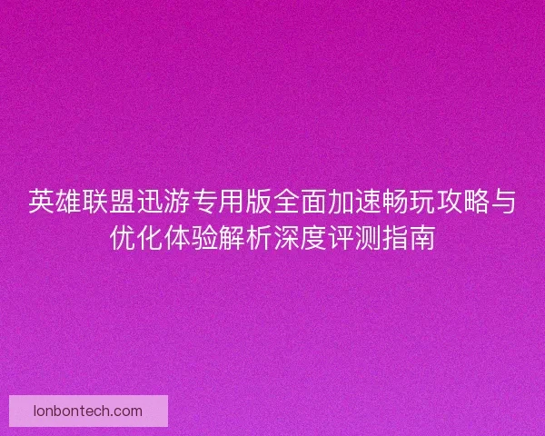 英雄联盟迅游专用版全面加速畅玩攻略与优化体验解析深度评测指南