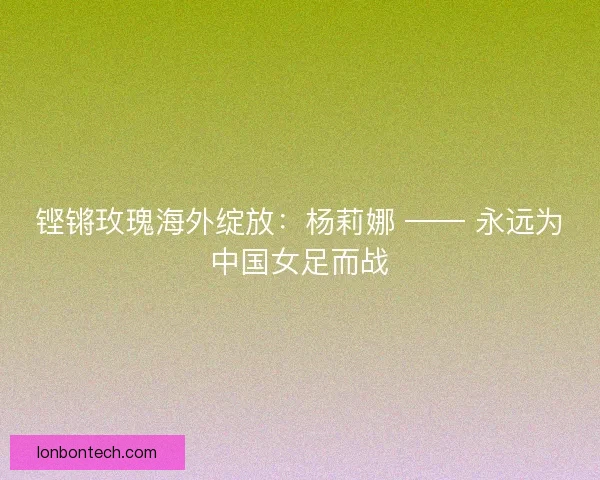 铿锵玫瑰海外绽放：杨莉娜 —— 永远为中国女足而战