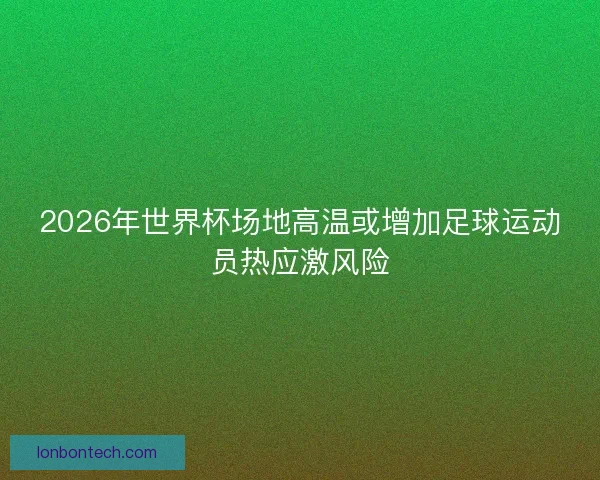 2026年世界杯场地高温或增加足球运动员热应激风险
