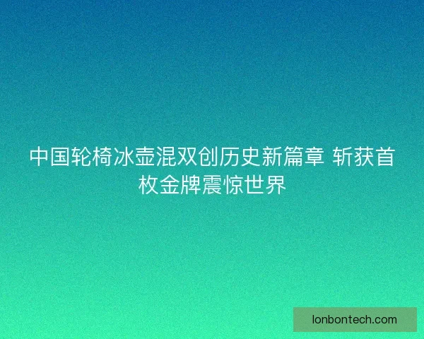 中国轮椅冰壶混双创历史新篇章 斩获首枚金牌震惊世界