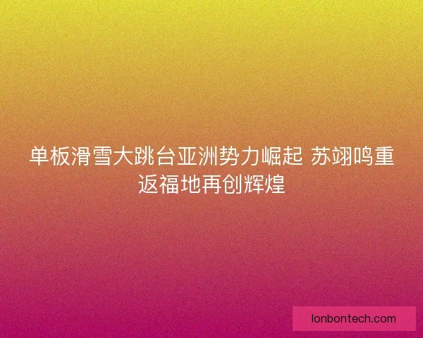 单板滑雪大跳台亚洲势力崛起 苏翊鸣重返福地再创辉煌