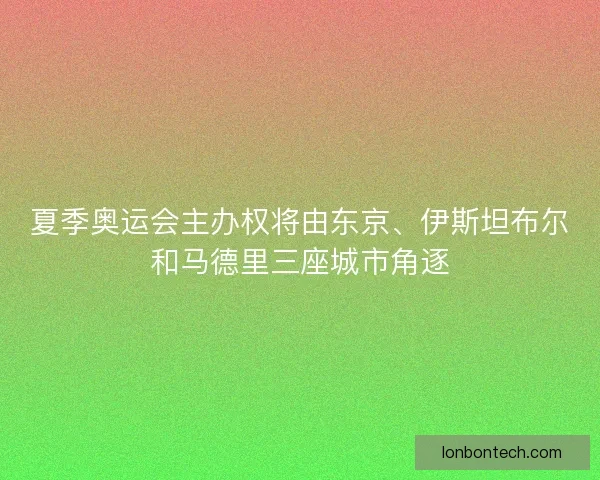 夏季奥运会主办权将由东京、伊斯坦布尔和马德里三座城市角逐