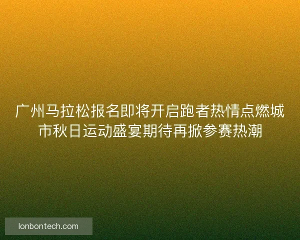 广州马拉松报名即将开启跑者热情点燃城市秋日运动盛宴期待再掀参赛热潮