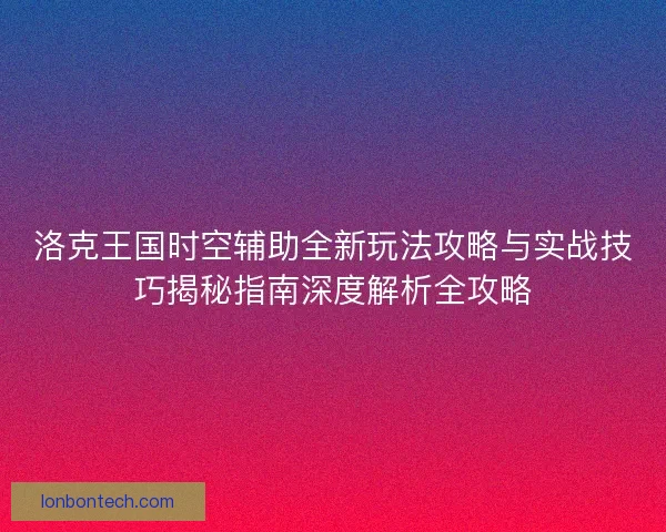 洛克王国时空辅助全新玩法攻略与实战技巧揭秘指南深度解析全攻略