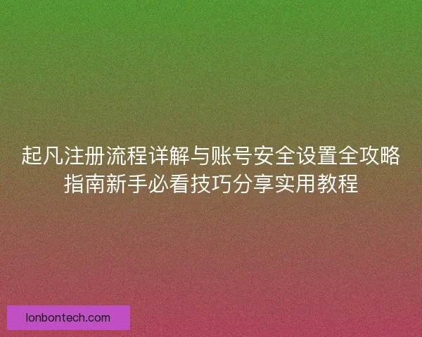起凡注册流程详解与账号安全设置全攻略指南新手必看技巧分享实用教程