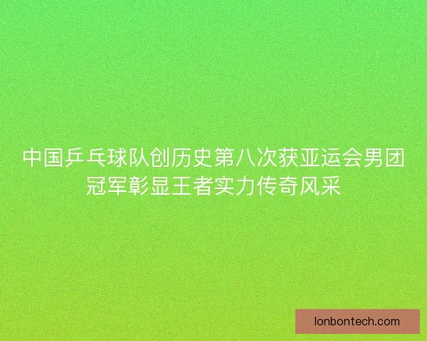 中国乒乓球队创历史第八次获亚运会男团冠军彰显王者实力传奇风采