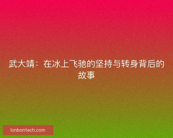 武大靖：在冰上飞驰的坚持与转身背后的故事