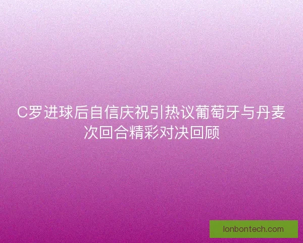 C罗进球后自信庆祝引热议葡萄牙与丹麦次回合精彩对决回顾