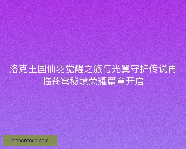 洛克王国仙羽觉醒之旅与光翼守护传说再临苍穹秘境荣耀篇章开启
