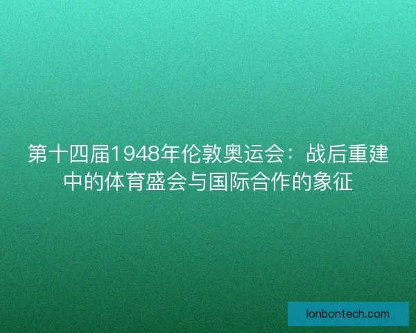 第十四届1948年伦敦奥运会：战后重建中的体育盛会与国际合作的象征