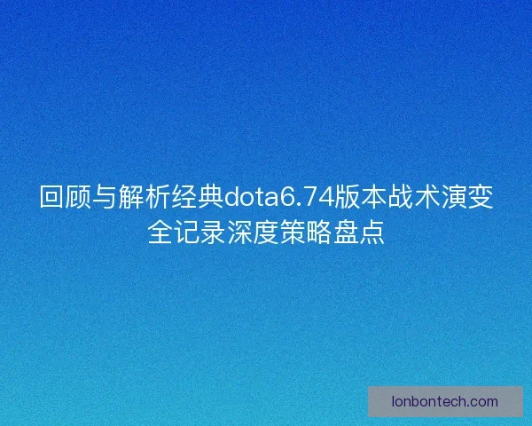 回顾与解析经典dota6.74版本战术演变全记录深度策略盘点