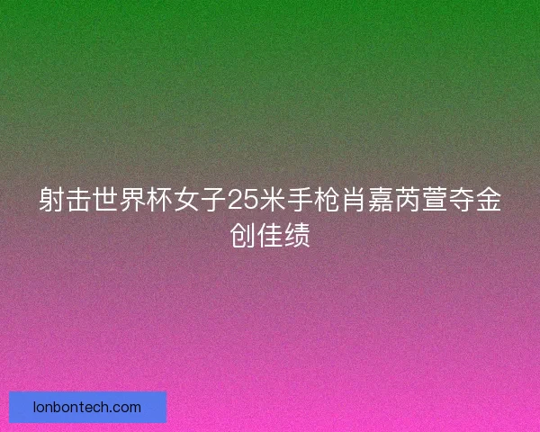 射击世界杯女子25米手枪肖嘉芮萱夺金创佳绩