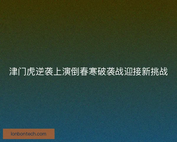 津门虎逆袭上演倒春寒破袭战迎接新挑战