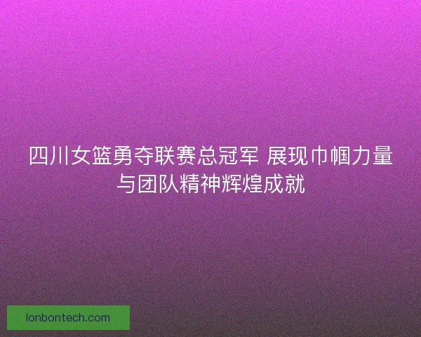 四川女篮勇夺联赛总冠军 展现巾帼力量与团队精神辉煌成就