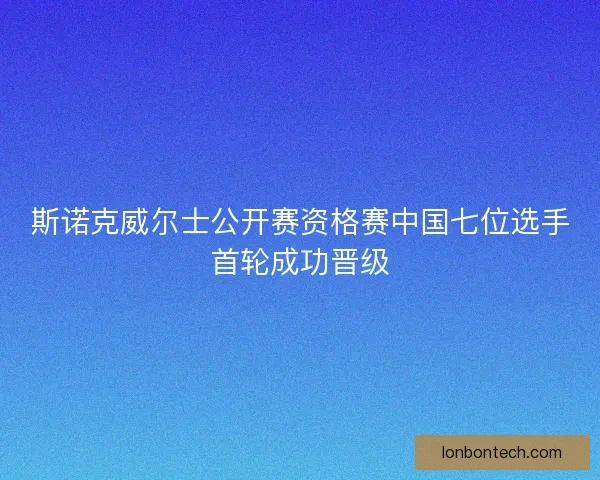 斯诺克威尔士公开赛资格赛中国七位选手首轮成功晋级
