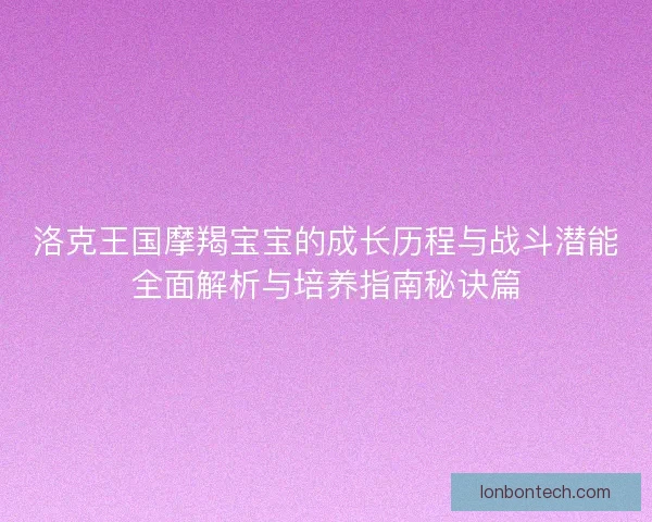 洛克王国摩羯宝宝的成长历程与战斗潜能全面解析与培养指南秘诀篇