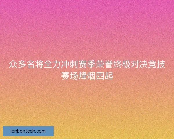 众多名将全力冲刺赛季荣誉终极对决竞技赛场烽烟四起