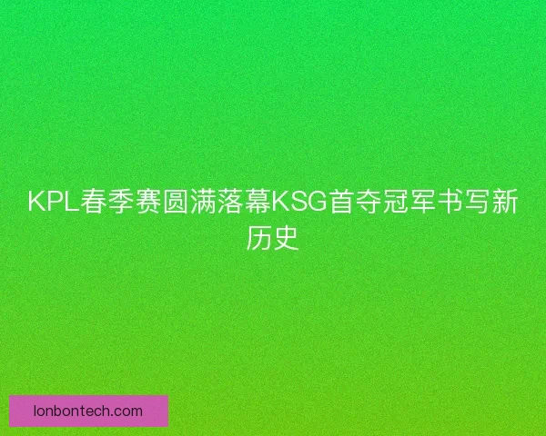 KPL春季赛圆满落幕KSG首夺冠军书写新历史