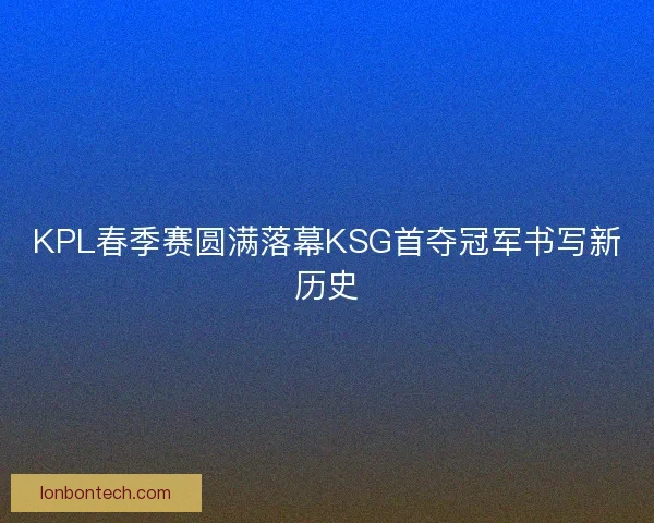 KPL春季赛圆满落幕KSG首夺冠军书写新历史