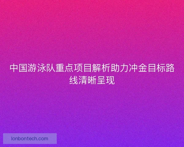 中国游泳队重点项目解析助力冲金目标路线清晰呈现