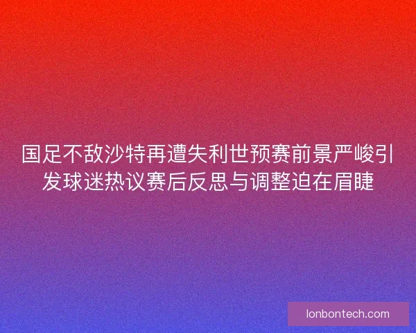 国足不敌沙特再遭失利世预赛前景严峻引发球迷热议赛后反思与调整迫在眉睫 国足不敌沙特再遭失利世预赛前景严峻引发球迷热议赛后反思与调整迫在眉睫