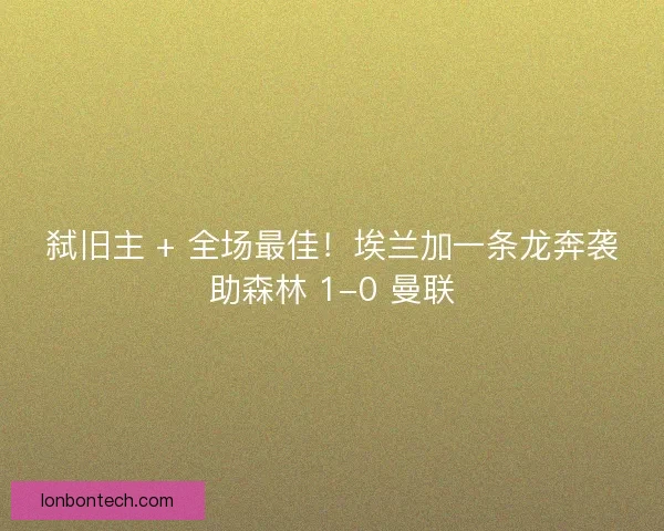 弑旧主 + 全场最佳！埃兰加一条龙奔袭助森林 1-0 曼联