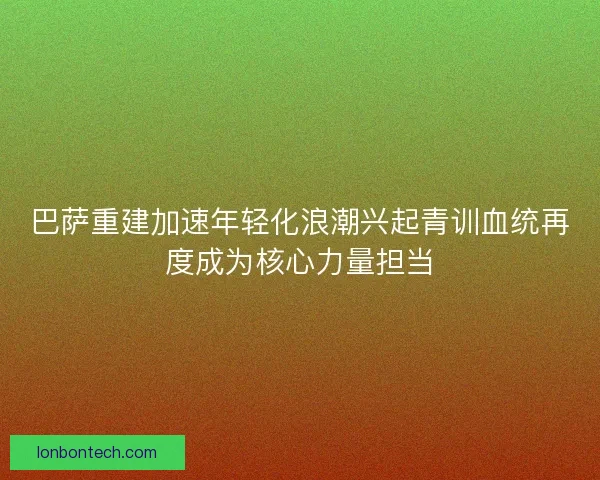 巴萨重建加速年轻化浪潮兴起青训血统再度成为核心力量担当