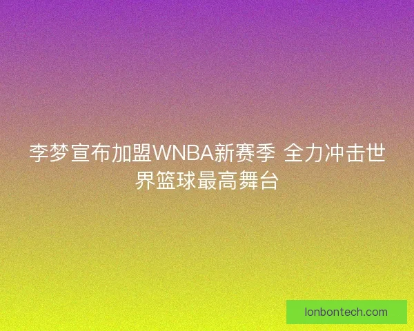 李梦宣布加盟WNBA新赛季 全力冲击世界篮球最高舞台
